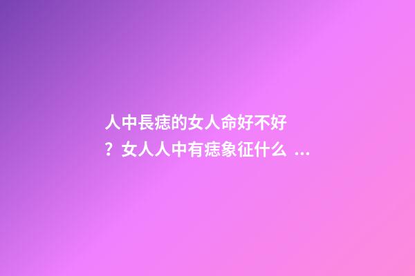 人中長痣的女人命好不好？女人人中有痣象征什么？